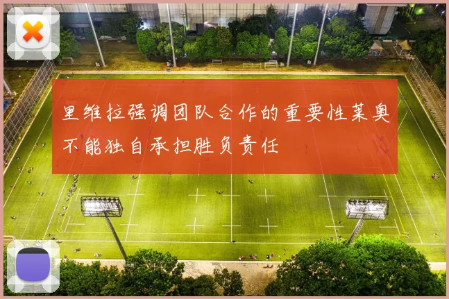 里维拉强调团队合作的重要性莱奥不能独自承担胜负责任