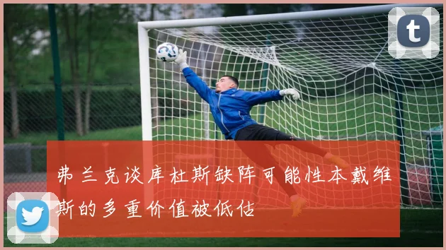 弗兰克谈库杜斯缺阵可能性本戴维斯的多重价值被低估