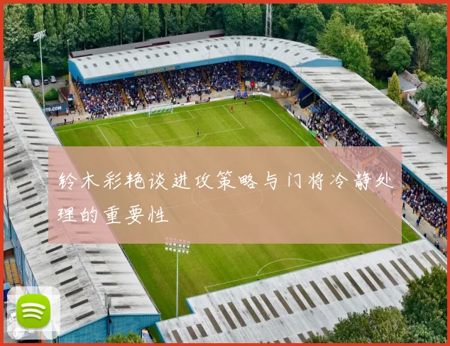 铃木彩艳谈进攻策略与门将冷静处理的重要性