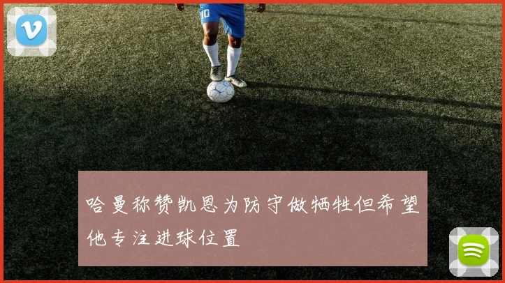 哈曼称赞凯恩为防守做牺牲但希望他专注进球位置