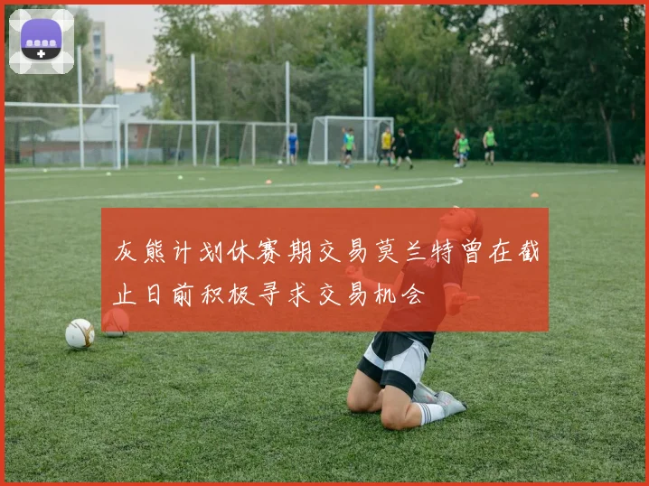 灰熊计划休赛期交易莫兰特曾在截止日前积极寻求交易机会
