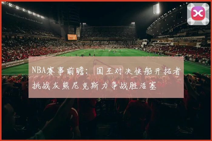 NBA赛事前瞻：国王对决快船开拓者挑战灰熊尼克斯力争战胜活塞