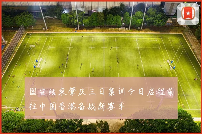 国安结束肇庆三日集训今日启程前往中国香港备战新赛季
