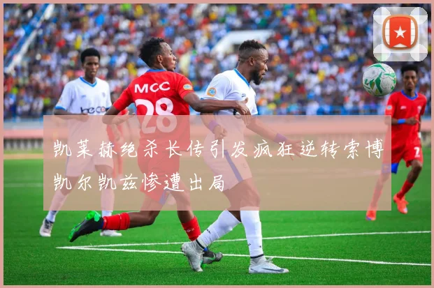 凯莱赫绝杀长传引发疯狂逆转索博凯尔凯兹惨遭出局