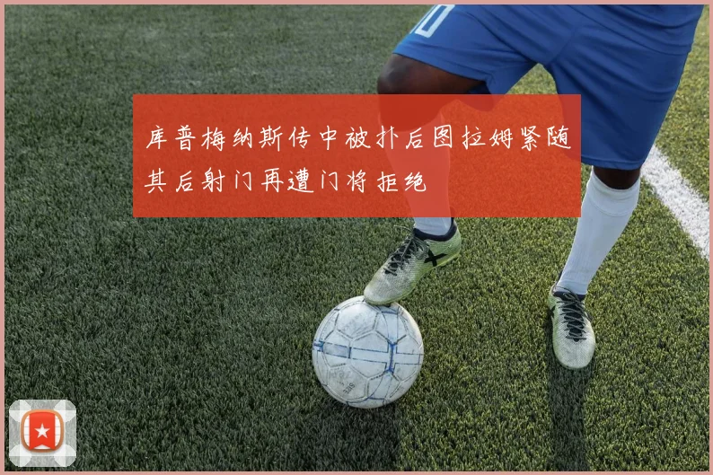 库普梅纳斯传中被扑后图拉姆紧随其后射门再遭门将拒绝