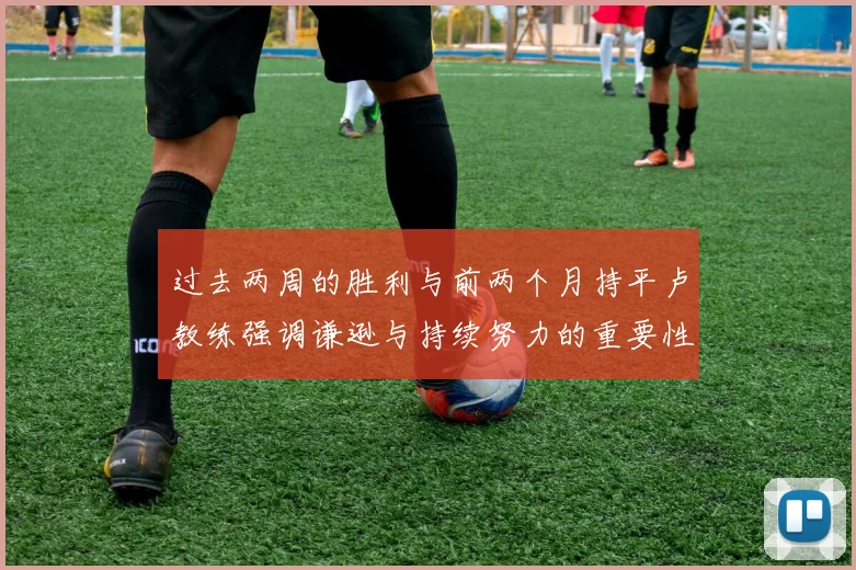 过去两周的胜利与前两个月持平卢教练强调谦逊与持续努力的重要性