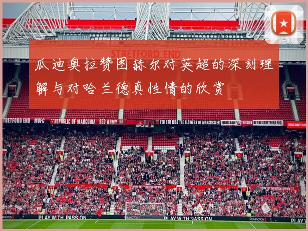 瓜迪奥拉赞图赫尔对英超的深刻理解与对哈兰德真性情的欣赏