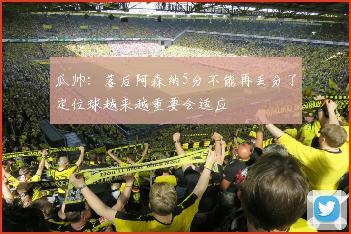 瓜帅：落后阿森纳5分不能再丢分了定位球越来越重要会适应