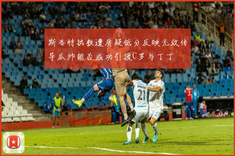 斯洛特执教遭质疑低分反映无效传导瓜帅能否成功引援C罗与丁丁