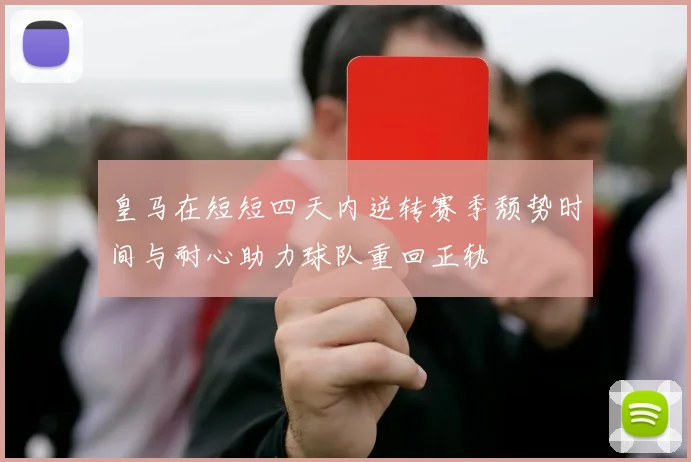 皇马在短短四天内逆转赛季颓势时间与耐心助力球队重回正轨