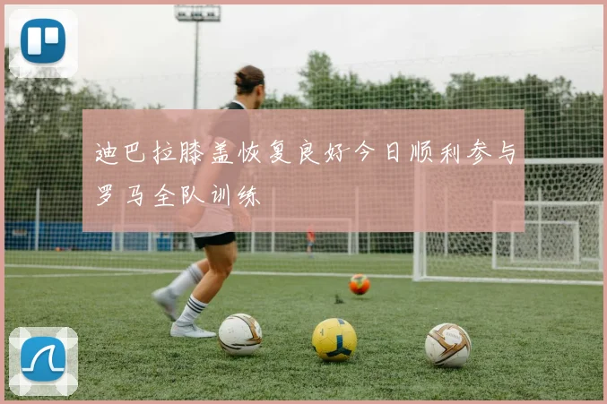 迪巴拉膝盖恢复良好今日顺利参与罗马全队训练