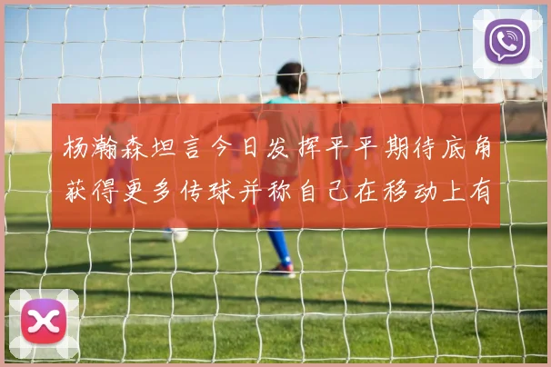 杨瀚森坦言今日发挥平平期待底角获得更多传球并称自己在移动上有所进步