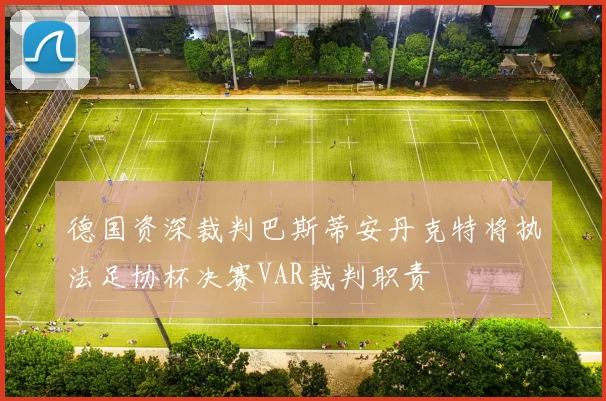 德国资深裁判巴斯蒂安丹克特将执法足协杯决赛VAR裁判职责