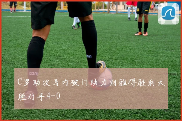 C罗助攻马内破门助力利雅得胜利大胜对手4-0