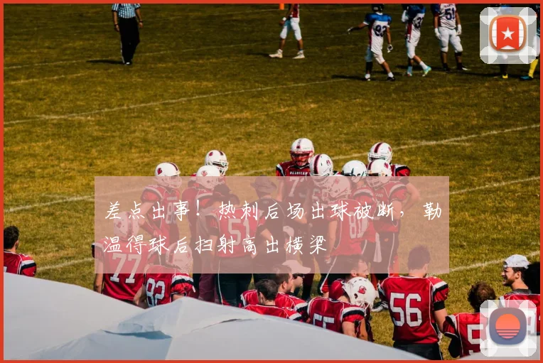 差点出事！热刺后场出球被断，勒温得球后扫射高出横梁