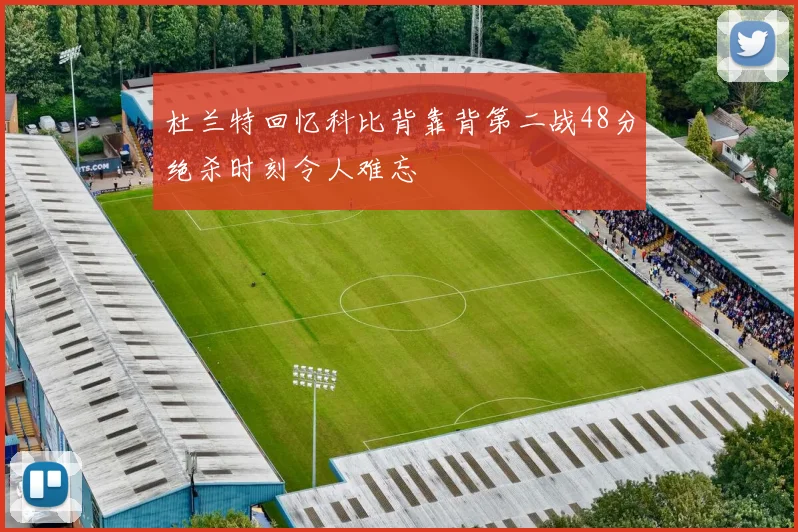 杜兰特回忆科比背靠背第二战48分绝杀时刻令人难忘