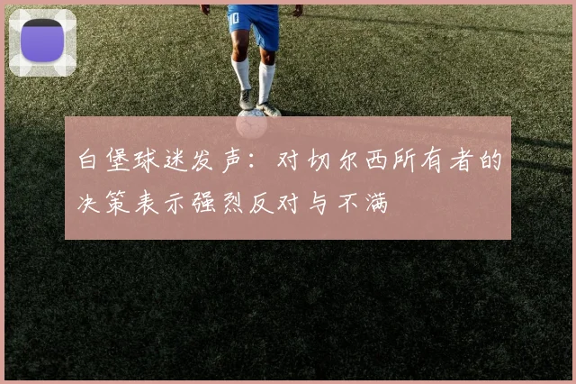 白堡球迷发声：对切尔西所有者的决策表示强烈反对与不满