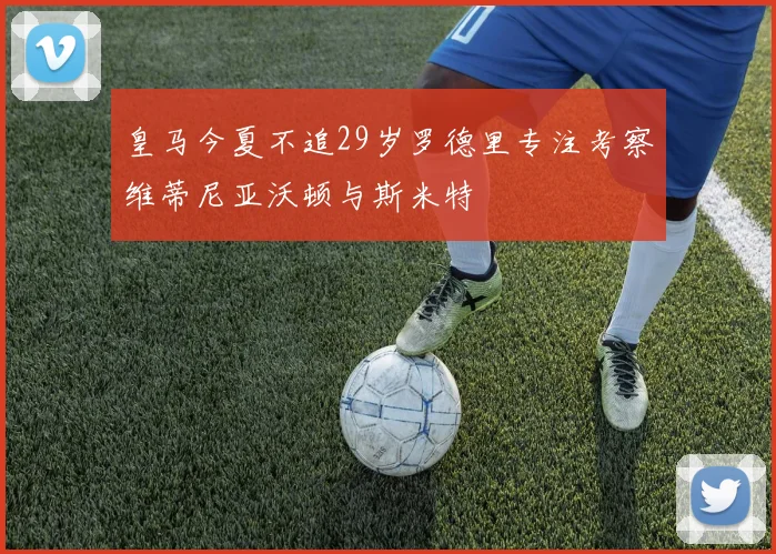 皇马今夏不追29岁罗德里专注考察维蒂尼亚沃顿与斯米特