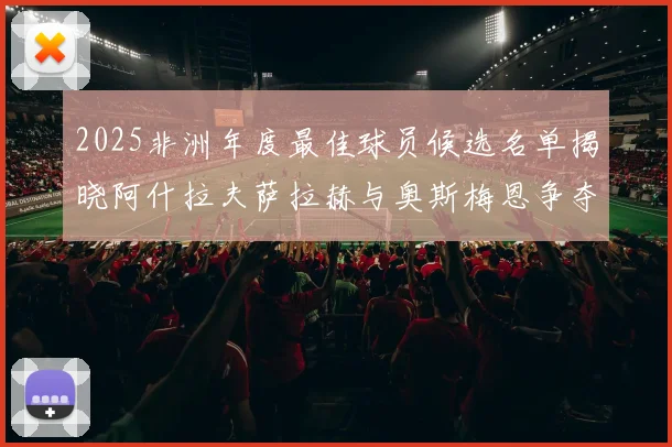 2025非洲年度最佳球员候选名单揭晓阿什拉夫萨拉赫与奥斯梅恩争夺荣耀