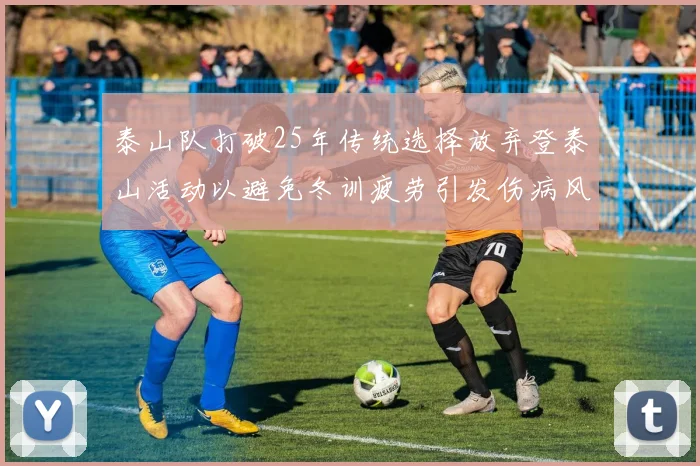 泰山队打破25年传统选择放弃登泰山活动以避免冬训疲劳引发伤病风险