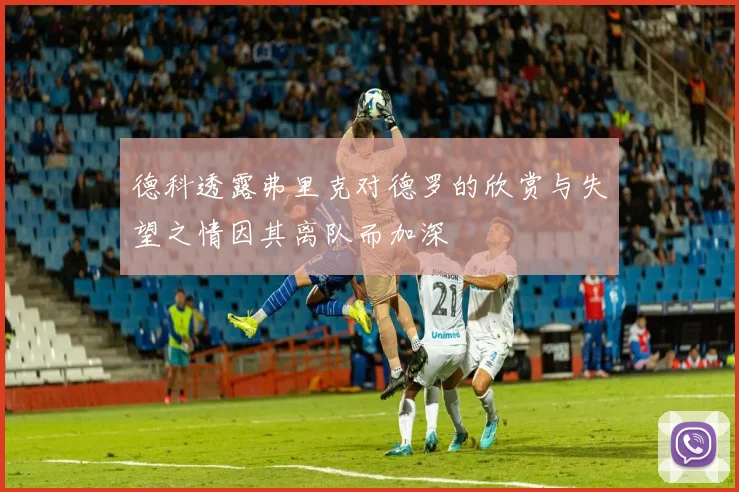 德科透露弗里克对德罗的欣赏与失望之情因其离队而加深
