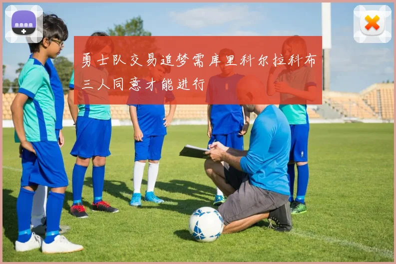 勇士队交易追梦需库里科尔拉科布三人同意才能进行