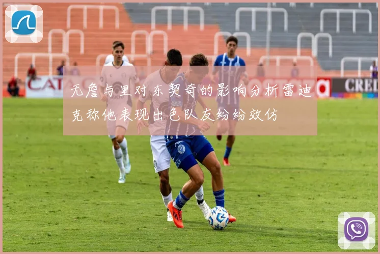 无詹与里对东契奇的影响分析雷迪克称他表现出色队友纷纷效仿