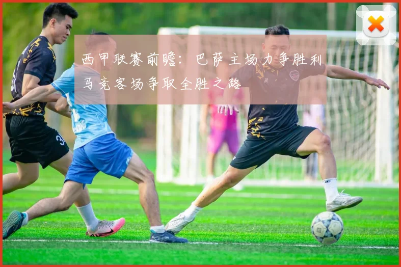 西甲联赛前瞻：巴萨主场力争胜利马竞客场争取全胜之路