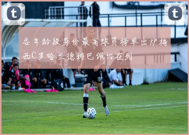 各年龄段身价最高球员榜单出炉梅西C罗哈兰德姆巴佩均在列
