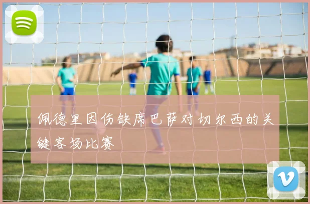 佩德里因伤缺席巴萨对切尔西的关键客场比赛