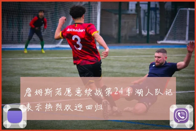 詹姆斯若愿意续战第24季湖人队记表示热烈欢迎回归