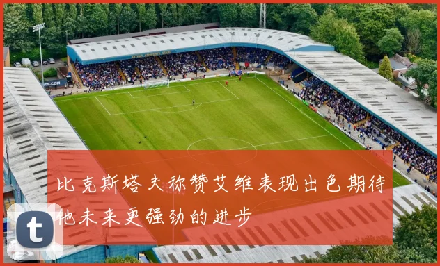 比克斯塔夫称赞艾维表现出色期待他未来更强劲的进步