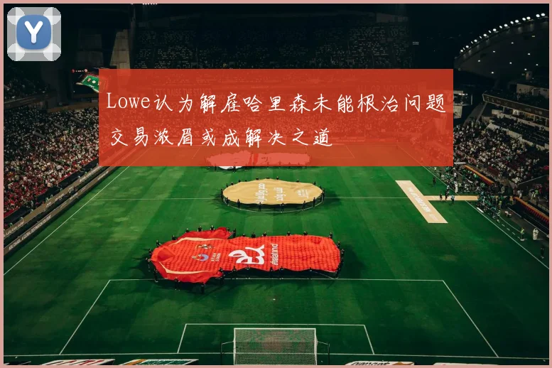 Lowe认为解雇哈里森未能根治问题交易浓眉或成解决之道