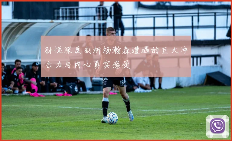 孙悦深度剖析杨瀚森遭遇的巨大冲击力与内心真实感受