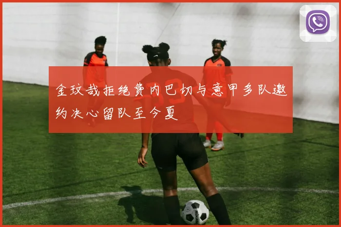 金玟哉拒绝费内巴切与意甲多队邀约决心留队至今夏