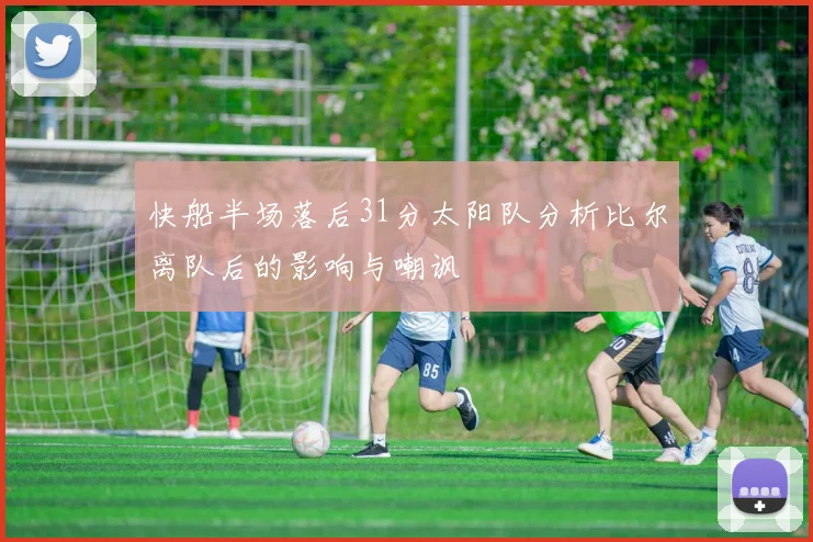 快船半场落后31分太阳队分析比尔离队后的影响与嘲讽
