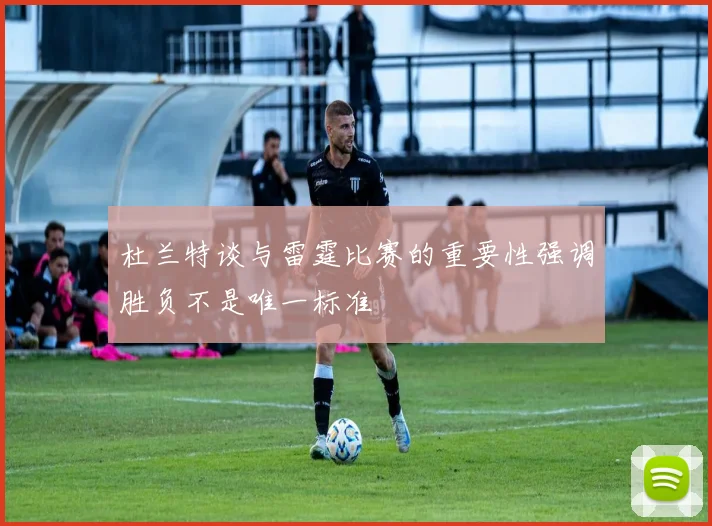 杜兰特谈与雷霆比赛的重要性强调胜负不是唯一标准
