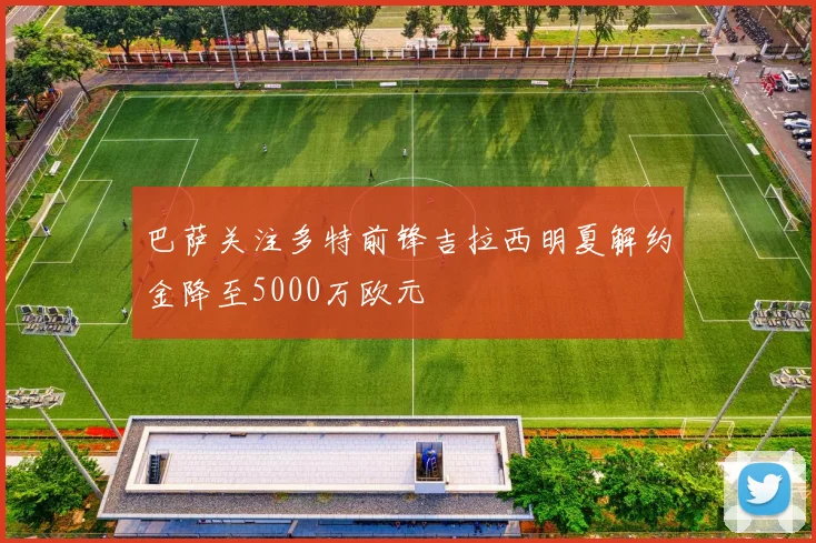 巴萨关注多特前锋吉拉西明夏解约金降至5000万欧元
