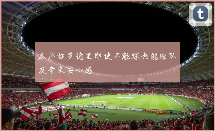 瓜帅称罗德里即使不触球也能给队友带来安心感
