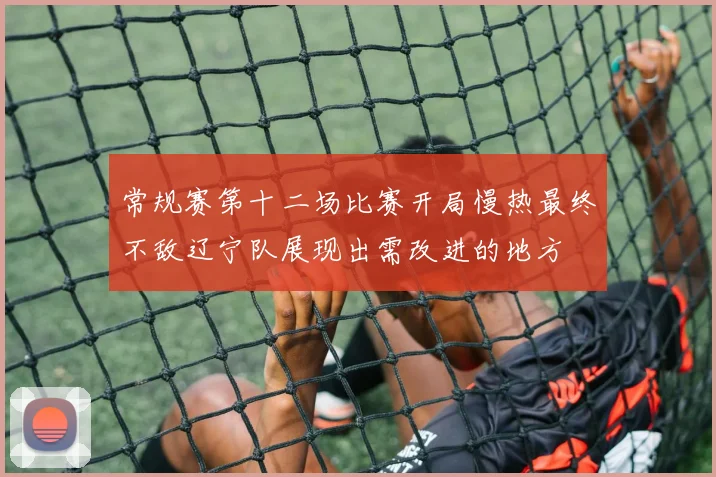 常规赛第十二场比赛开局慢热最终不敌辽宁队展现出需改进的地方