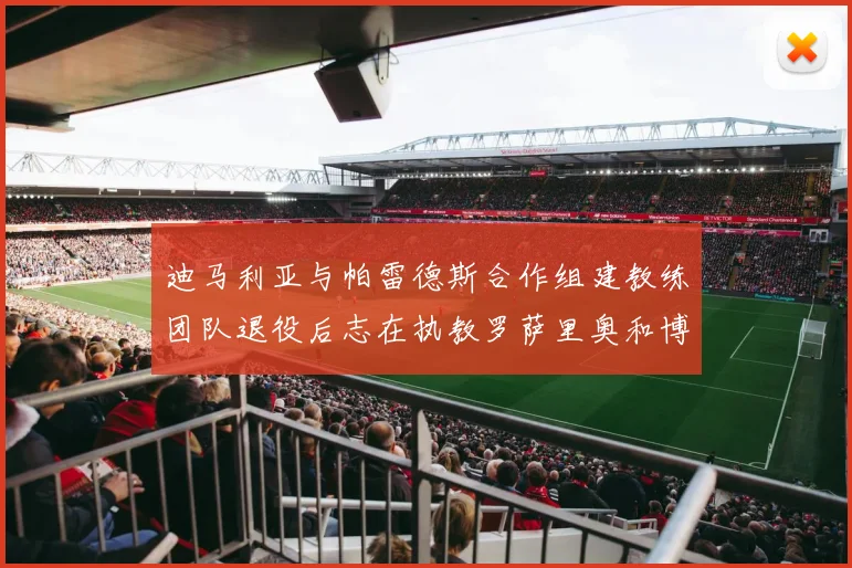 迪马利亚与帕雷德斯合作组建教练团队退役后志在执教罗萨里奥和博卡