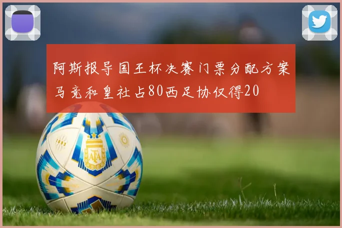 阿斯报导国王杯决赛门票分配方案马竞和皇社占80西足协仅得20