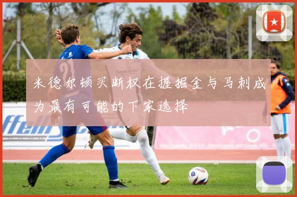 米德尔顿买断权在握掘金与马刺成为最有可能的下家选择
