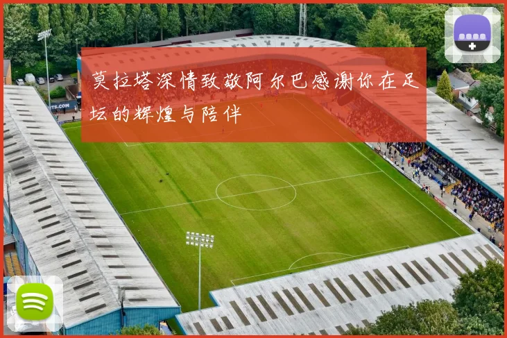 莫拉塔深情致敬阿尔巴感谢你在足坛的辉煌与陪伴