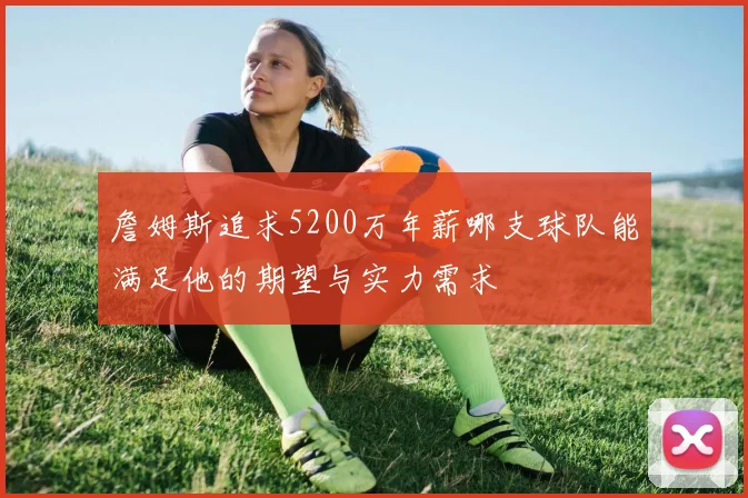 詹姆斯追求5200万年薪哪支球队能满足他的期望与实力需求