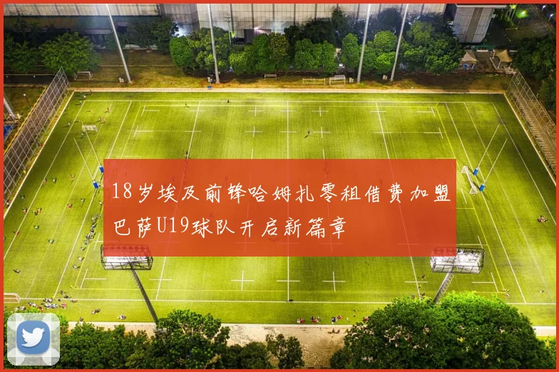 18岁埃及前锋哈姆扎零租借费加盟巴萨U19球队开启新篇章