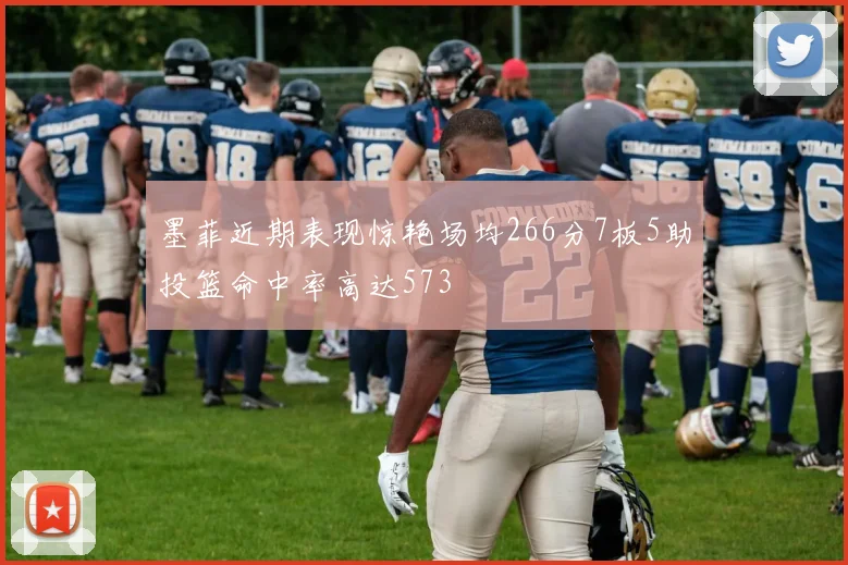 墨菲近期表现惊艳场均266分7板5助投篮命中率高达573