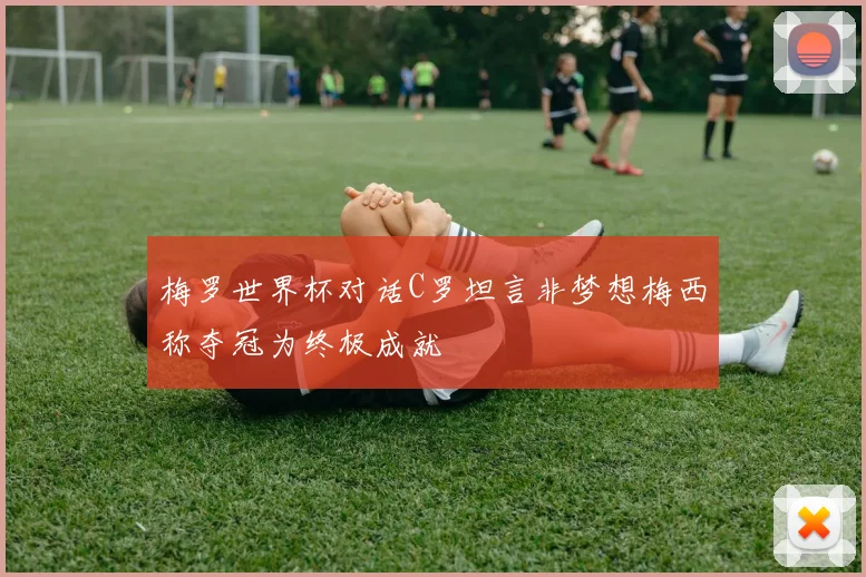 梅罗世界杯对话C罗坦言非梦想梅西称夺冠为终极成就