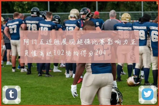 阿门五连胜展现超强比赛影响力正负值高达102场均得分204